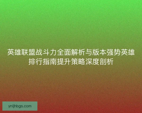 英雄联盟战斗力全面解析与版本强势英雄排行指南提升策略深度剖析