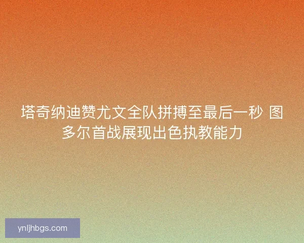 塔奇纳迪赞尤文全队拼搏至最后一秒 图多尔首战展现出色执教能力