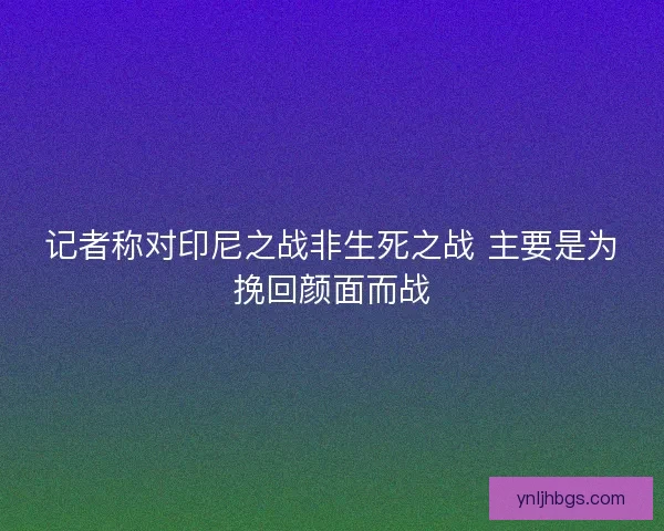 记者称对印尼之战非生死之战 主要是为挽回颜面而战