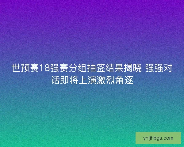 世预赛18强赛分组抽签结果揭晓 强强对话即将上演激烈角逐