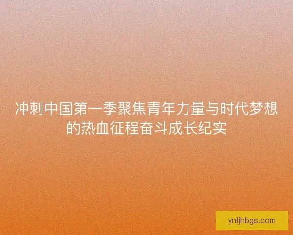 冲刺中国第一季聚焦青年力量与时代梦想的热血征程奋斗成长纪实