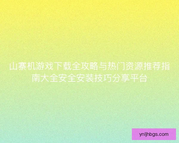 山寨机游戏下载全攻略与热门资源推荐指南大全安全安装技巧分享平台