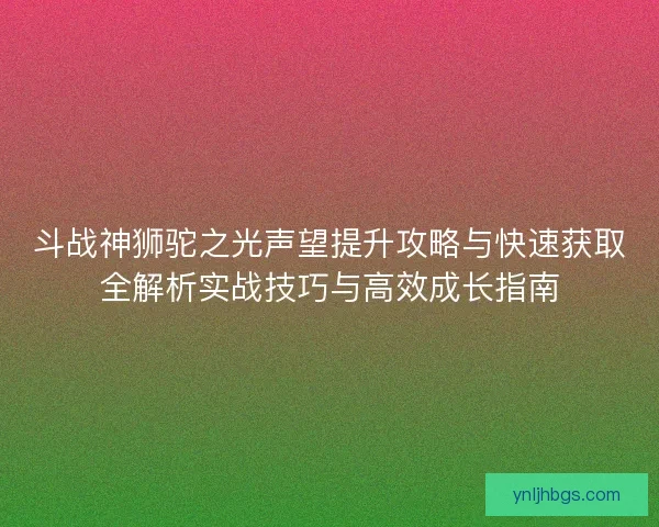斗战神狮驼之光声望提升攻略与快速获取全解析实战技巧与高效成长指南
