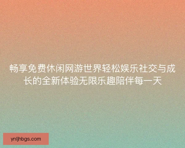 畅享免费休闲网游世界轻松娱乐社交与成长的全新体验无限乐趣陪伴每一天
