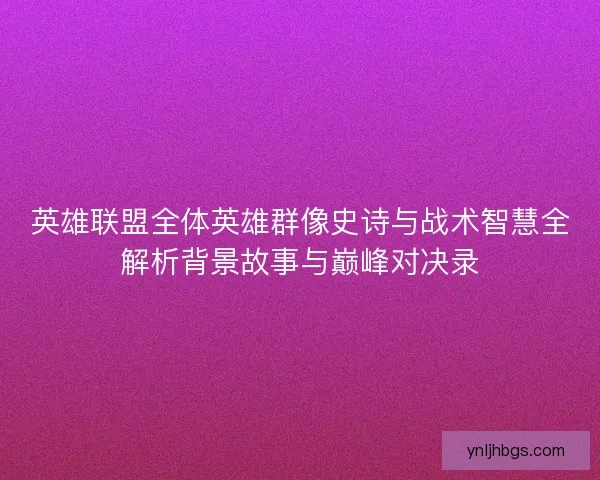 英雄联盟全体英雄群像史诗与战术智慧全解析背景故事与巅峰对决录