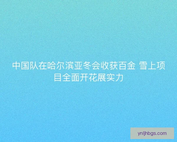 中国队在哈尔滨亚冬会收获百金 雪上项目全面开花展实力