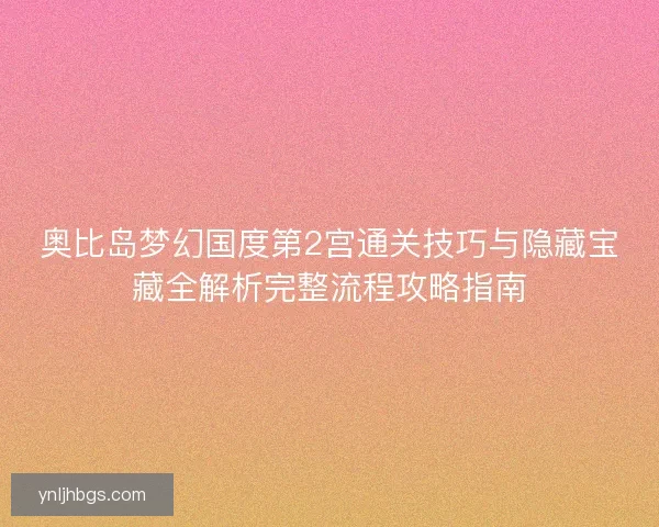 奥比岛梦幻国度第2宫通关技巧与隐藏宝藏全解析完整流程攻略指南