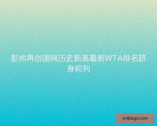 彭帅再创国网历史新高最新WTA排名跻身前列