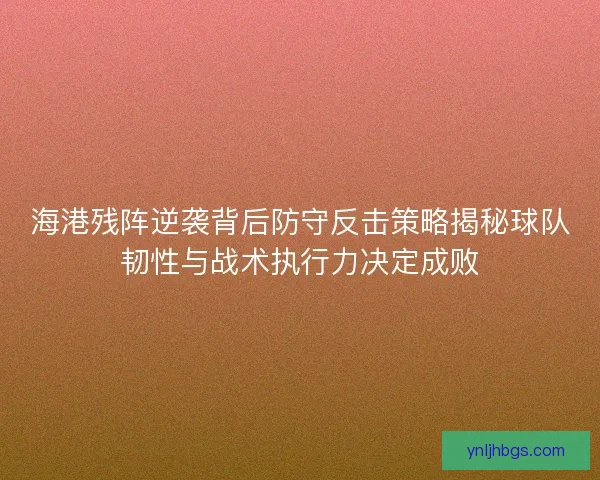 海港残阵逆袭背后防守反击策略揭秘球队韧性与战术执行力决定成败