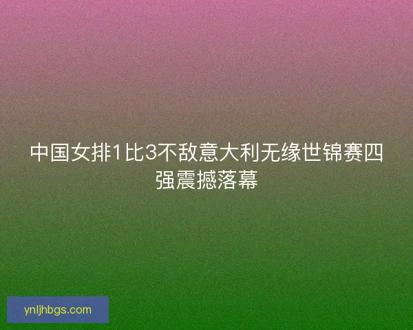 中国女排1比3不敌意大利无缘世锦赛四强震撼落幕
