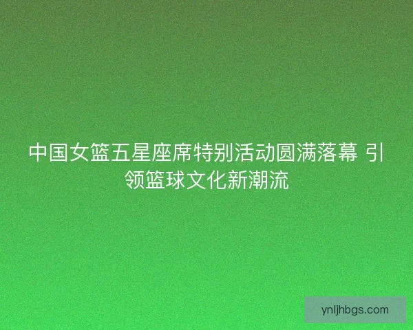 中国女篮五星座席特别活动圆满落幕 引领篮球文化新潮流
