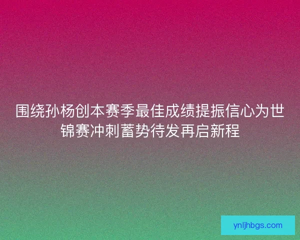 围绕孙杨创本赛季最佳成绩提振信心为世锦赛冲刺蓄势待发再启新程