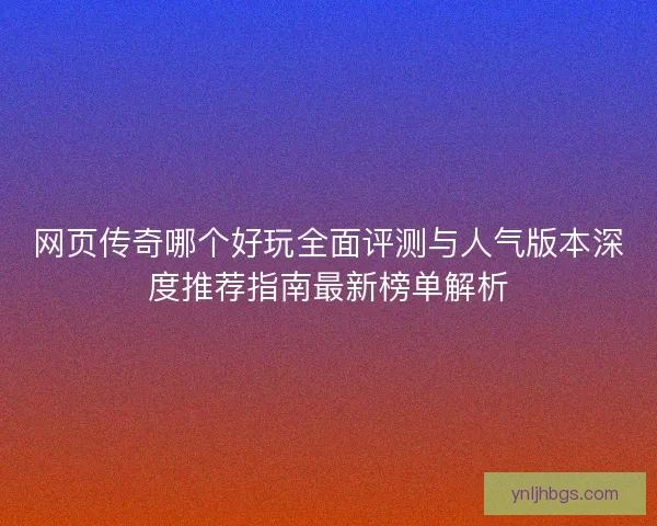 网页传奇哪个好玩全面评测与人气版本深度推荐指南最新榜单解析
