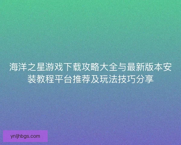 海洋之星游戏下载攻略大全与最新版本安装教程平台推荐及玩法技巧分享