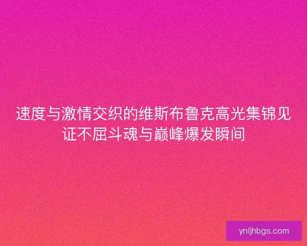 速度与激情交织的维斯布鲁克高光集锦见证不屈斗魂与巅峰爆发瞬间