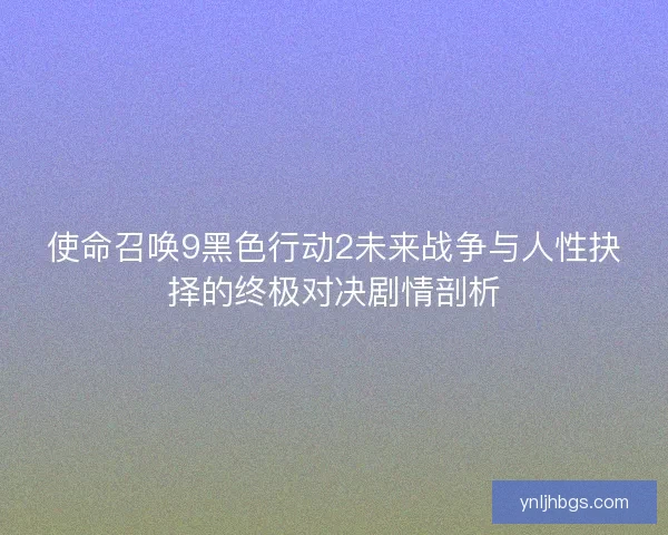 使命召唤9黑色行动2未来战争与人性抉择的终极对决剧情剖析