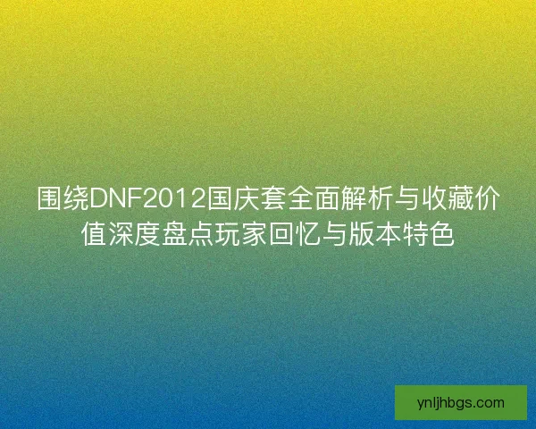 围绕DNF2012国庆套全面解析与收藏价值深度盘点玩家回忆与版本特色