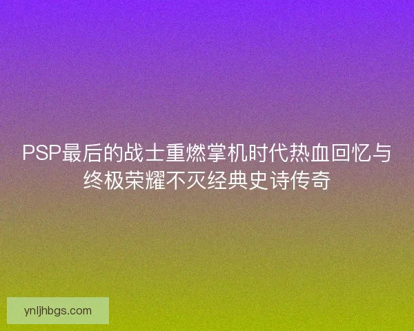 PSP最后的战士重燃掌机时代热血回忆与终极荣耀不灭经典史诗传奇