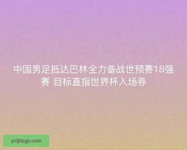 中国男足抵达巴林全力备战世预赛18强赛 目标直指世界杯入场券