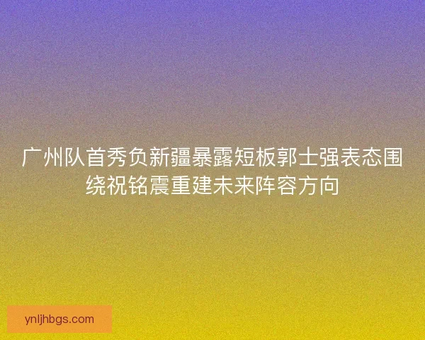 广州队首秀负新疆暴露短板郭士强表态围绕祝铭震重建未来阵容方向