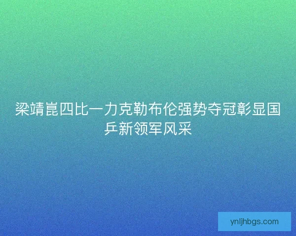 梁靖崑四比一力克勒布伦强势夺冠彰显国乒新领军风采