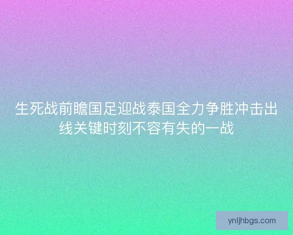 生死战前瞻国足迎战泰国全力争胜冲击出线关键时刻不容有失的一战