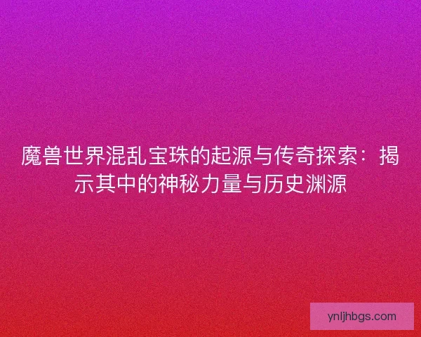 魔兽世界混乱宝珠的起源与传奇探索：揭示其中的神秘力量与历史渊源