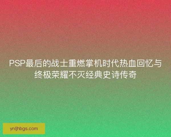 PSP最后的战士重燃掌机时代热血回忆与终极荣耀不灭经典史诗传奇