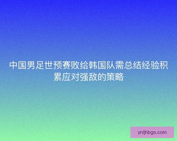 中国男足世预赛败给韩国队需总结经验积累应对强敌的策略