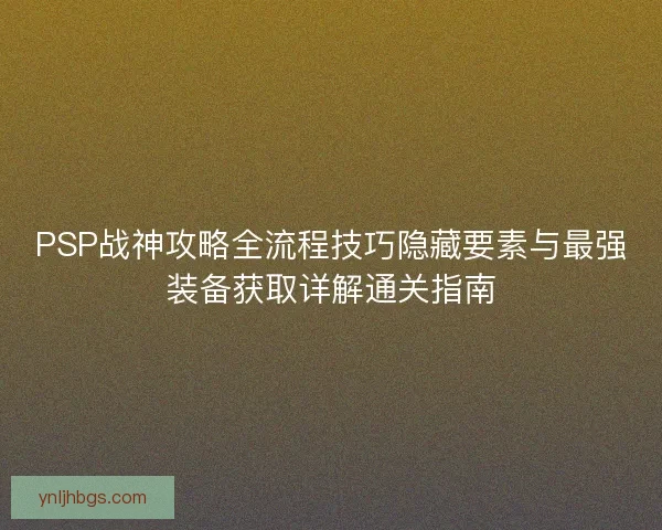 PSP战神攻略全流程技巧隐藏要素与最强装备获取详解通关指南